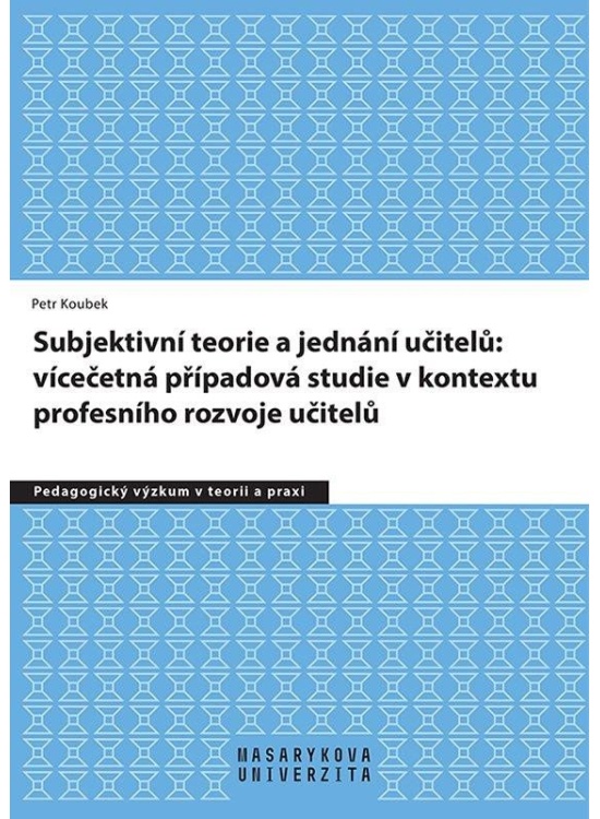 Subjektivní teorie řídící jednání učitelů: vícečetná případová studie v kontextu profesního rozvoje učitelů Masarykova univerzita - Munipres