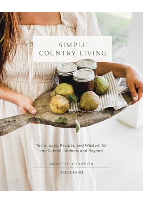 Simple Country Living, Techniques, Recipes, and Wisdom for the Garden, Kitchen, and Beyond Quarto Publishing Group USA Inc
