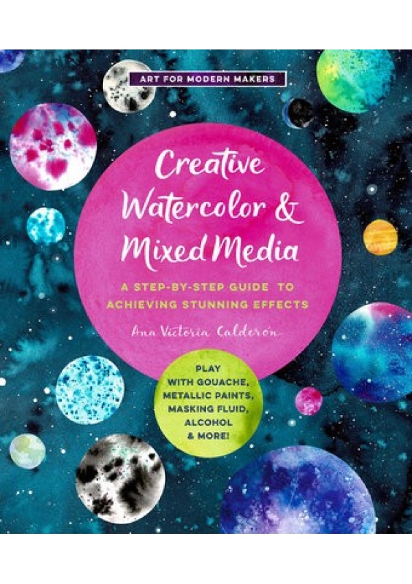 Creative Watercolor and Mixed Media, A Step-by-Step Guide to Achieving Stunning Effects--Play with Gouache, Metallic Paints, Masking Fluid, Alcohol, a Quarto Publishing Group USA Inc