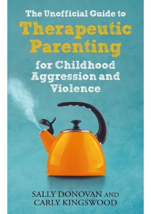 Unofficial Guide to Therapeutic Parenting for Childhood Aggression and Violence Jessica Kingsley Publishers